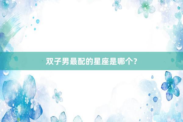 双子男最配的星座是哪个？