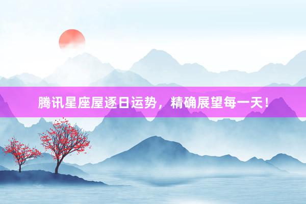 腾讯星座屋逐日运势，精确展望每一天！