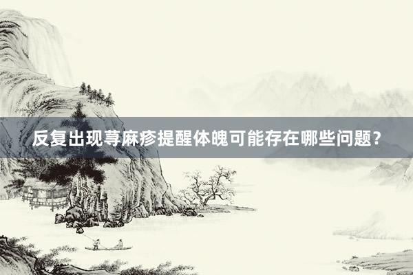 反复出现荨麻疹提醒体魄可能存在哪些问题？