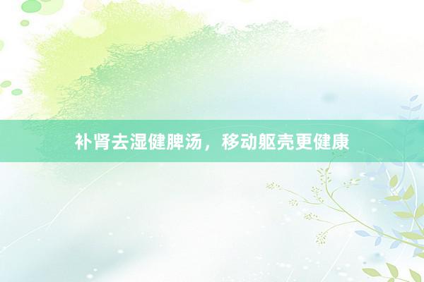 补肾去湿健脾汤，移动躯壳更健康