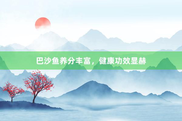 巴沙鱼养分丰富，健康功效显赫