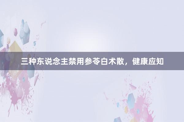 三种东说念主禁用参苓白术散，健康应知