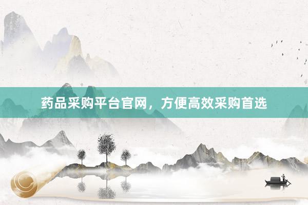 药品采购平台官网，方便高效采购首选