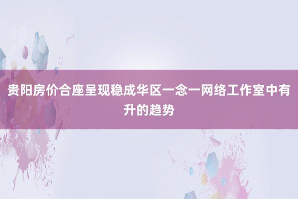 贵阳房价合座呈现稳成华区一念一网络工作室中有升的趋势