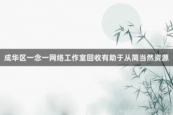 成华区一念一网络工作室回收有助于从简当然资源