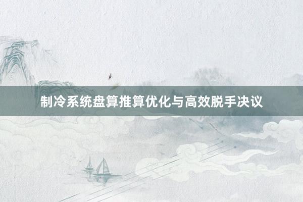 制冷系统盘算推算优化与高效脱手决议