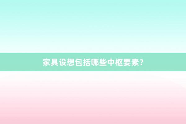 家具设想包括哪些中枢要素？