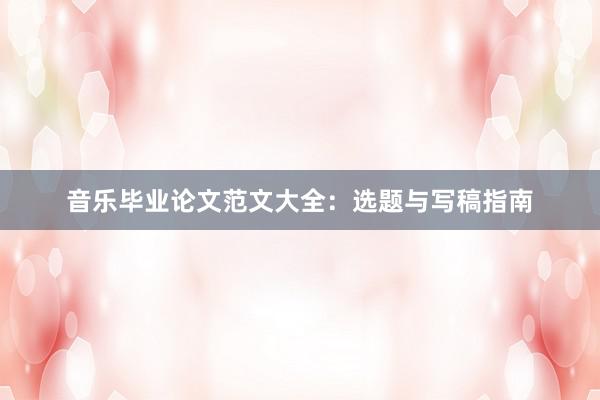 音乐毕业论文范文大全：选题与写稿指南