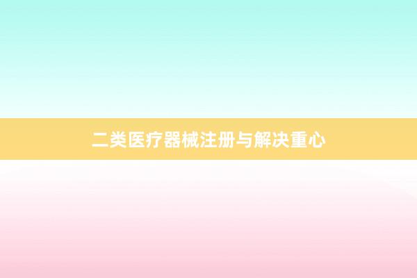 二类医疗器械注册与解决重心