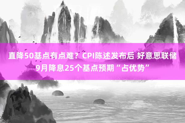直降50基点有点难？CPI陈述发布后 好意思联储9月降息25个基点预期“占优势”